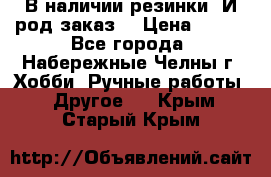 В наличии резинки. И род заказ. › Цена ­ 100 - Все города, Набережные Челны г. Хобби. Ручные работы » Другое   . Крым,Старый Крым